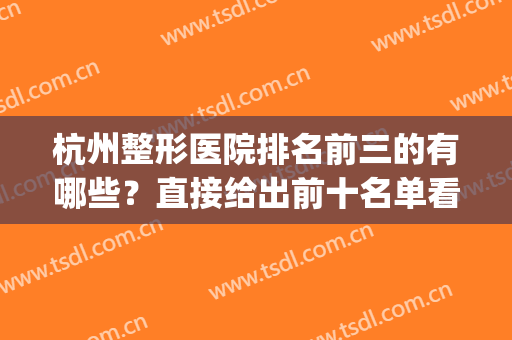 杭州整形医院排名前三的有哪些？直接给出前十名单看个够！(杭州整容整形医院排名三甲)