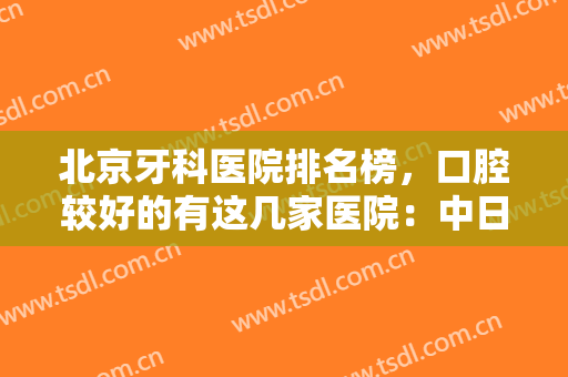 北京牙科医院排名榜，口腔较好的有这几家医院：中日友好、航空总医院等