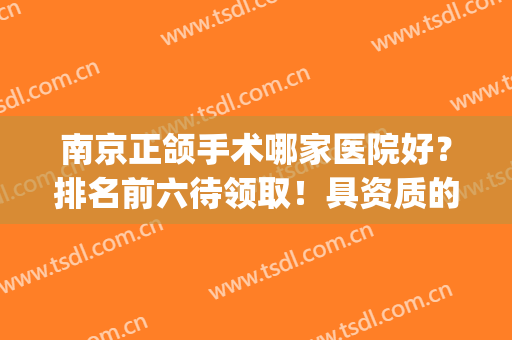 南京正颌手术哪家医院好？排名前六待领取！具资质的就这几家！(南京市口正颌术后)