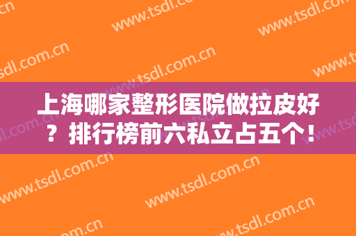 上海哪家整形医院做拉皮好？排行榜前六私立占五个！公立九院坐稳榜一宝座