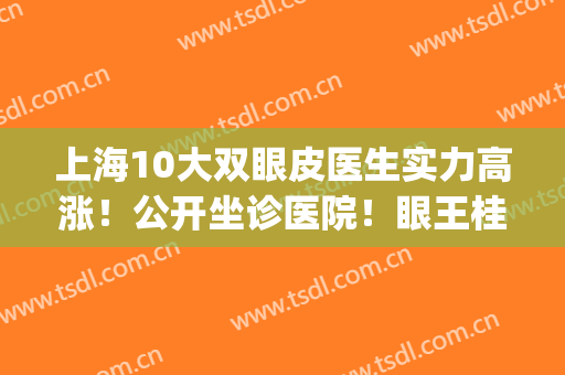 上海10大双眼皮医生实力高涨！公开坐诊医院！眼王桂冠在谁手中？(上海双眼皮专家排名)