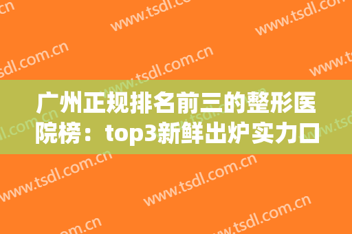 广州正规排名前三的整形医院榜：top3新鲜出炉实力口碑顶呱呱，点击快速一览~