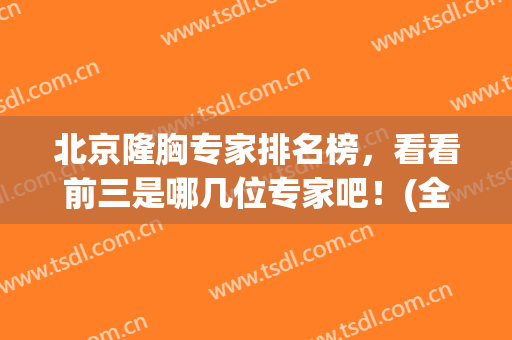 北京隆胸专家排名榜，看看前三是哪几位专家吧！(全国有名的隆胸专家)