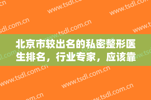 北京市较出名的私密整形医生排名，行业专家，应该靠谱！(北京整形最好的医生)