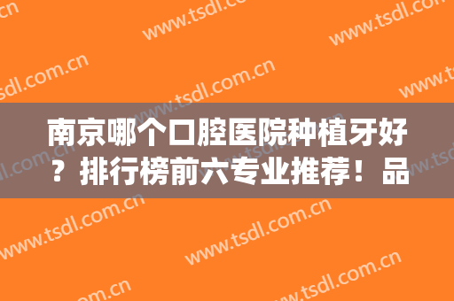 南京哪个口腔医院种植牙好？排行榜前六专业推荐！品牌连锁知名度高(南京哪家种牙医院比较好)