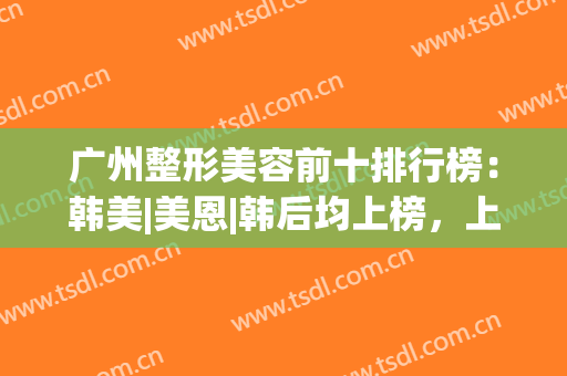 广州整形美容前十排行榜：韩美|美恩|韩后均上榜，上榜有你熟悉的医院吗？