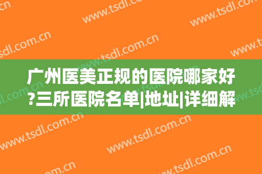 广州医美正规的医院哪家好?三所医院名单|地址|详细解析，点击查看！(广州哪家医院医美比较好)