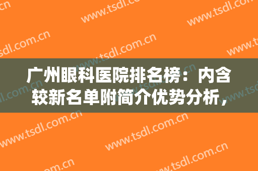 广州眼科医院排名榜：内含较新名单附简介优势分析，值得一看！(广州眼科医院排名前十)