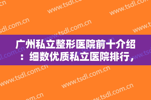 广州私立整形医院前十介绍：细数优质私立医院排行，壹加壹强势占据榜一！