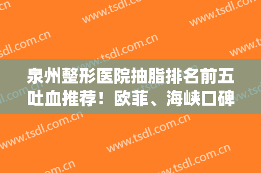 泉州整形医院抽脂排名前五吐血推荐！欧菲、海峡口碑点评，超详细(泉州欧菲整形好吗)