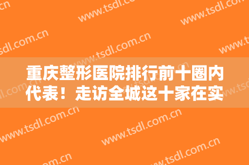 重庆整形医院排行前十圈内代表！走访全城这十家在实力、口碑等都占上风！