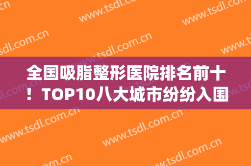 全国吸脂整形医院排名前十！TOP10八大城市纷纷入围！(全国排名前十的吸脂医院)
