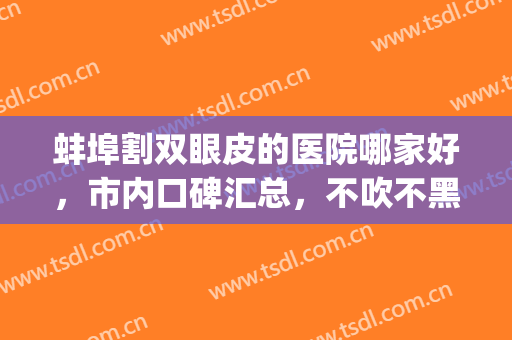 蚌埠割双眼皮的医院哪家好，市内口碑汇总，不吹不黑，客观真实！(蚌埠三甲医院割双眼皮)