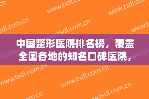 中国整形医院排名榜，覆盖全国各地的知名口碑医院，附价格表(全国医疗整形医院排名)