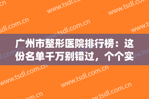广州市整形医院排行榜：这份名单千万别错过，个个实力强劲！(广州整形医院排名前十位)