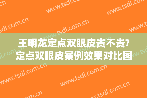 王明龙定点双眼皮贵不贵?定点双眼皮案例效果对比图_上海长征医院(定点双眼皮百度百科)