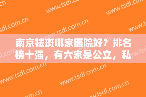 南京祛斑哪家医院好？排名榜十强，有六家是公立，私立有哪些入围？