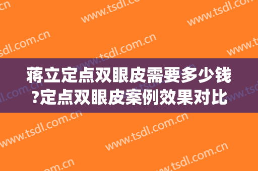 蒋立定点双眼皮需要多少钱?定点双眼皮案例效果对比图_空军军医大学唐都医院