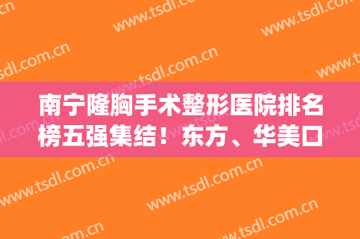 南宁隆胸手术整形医院排名榜五强集结！东方、华美口碑揭秘_选它不亏