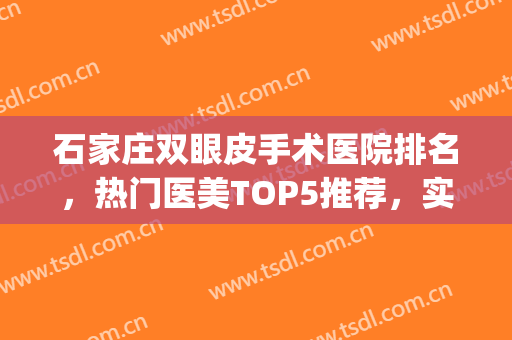 石家庄双眼皮手术医院排名，热门医美TOP5推荐，实力PK！(石家庄双眼皮手术哪里好)