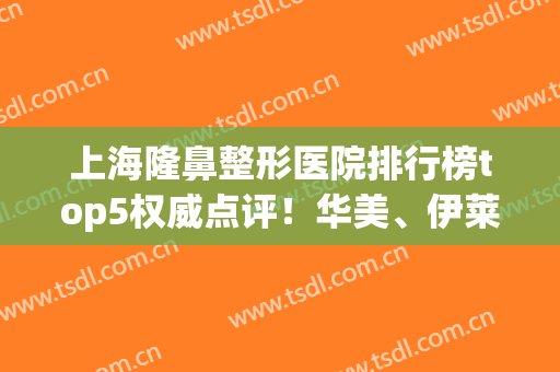 上海隆鼻整形医院排行榜top5权威点评！华美、伊莱美口碑公布_推荐收藏