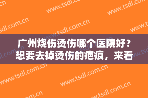 广州烧伤烫伤哪个医院好？想要去掉烫伤的疤痕，来看看这些医院吧！