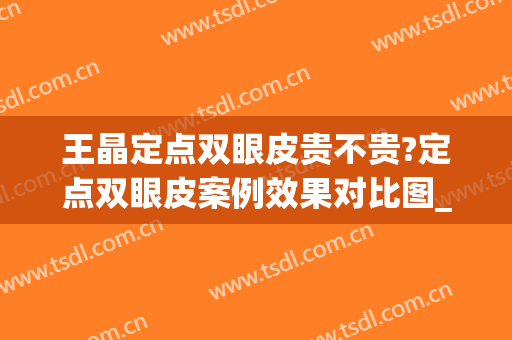 王晶定点双眼皮贵不贵?定点双眼皮案例效果对比图_南京市第一医院(定点双眼皮百度百科)