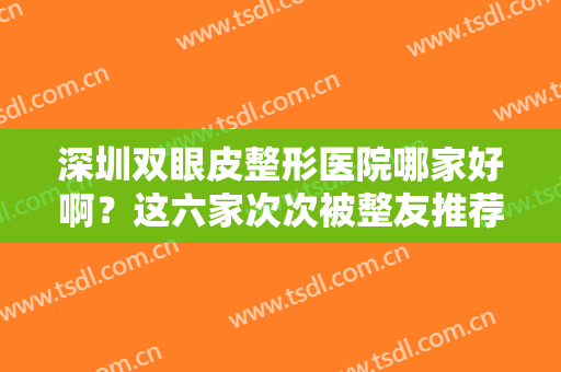 深圳双眼皮整形医院哪家好啊？这六家次次被整友推荐！附排名榜及价格
