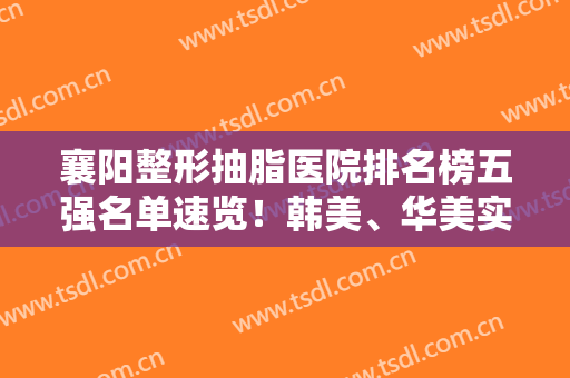 襄阳整形抽脂医院排名榜五强名单速览！韩美、华美实力稳居榜首，速查收