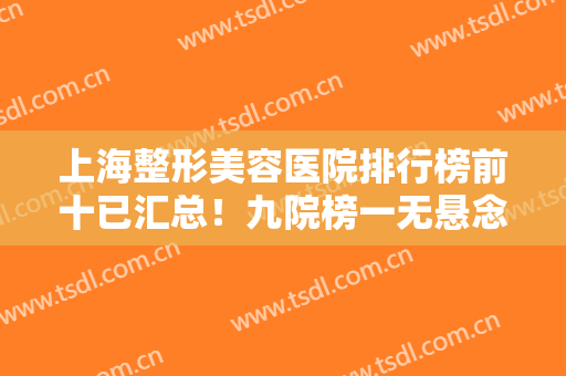 上海整形美容医院排行榜前十已汇总！九院榜一无悬念，私立医美名次晋升！