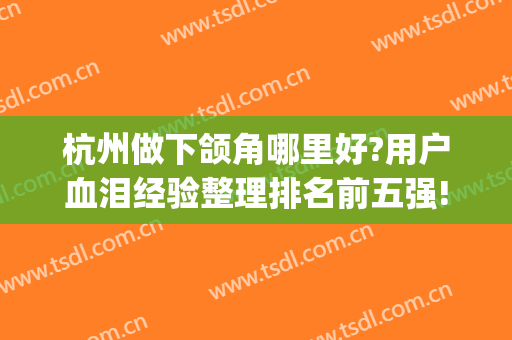 杭州做下颌角哪里好?用户血泪经验整理排名前五强!不是公立不选~(下颌角手术哪里好)
