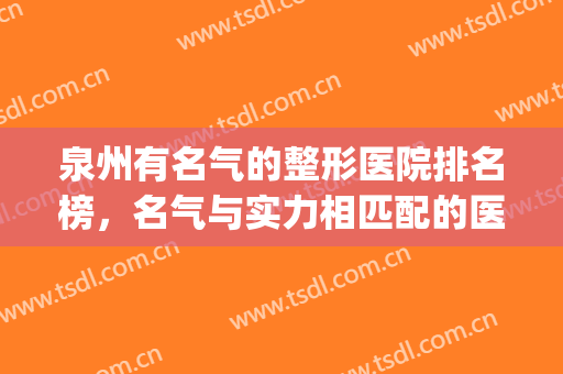 泉州有名气的整形医院排名榜，名气与实力相匹配的医院，应该靠谱！(泉州整形哪家医院最好)