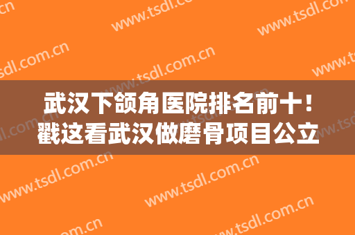 武汉下颌角医院排名前十！戳这看武汉做磨骨项目公立、私立的价格(武汉下颌角手术费用)