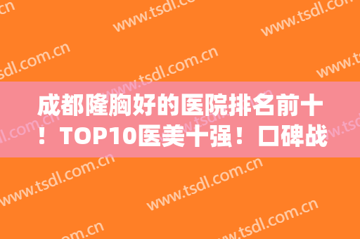 成都隆胸好的医院排名前十！TOP10医美十强！口碑战即将拉开！(成都哪家医院隆胸最好)