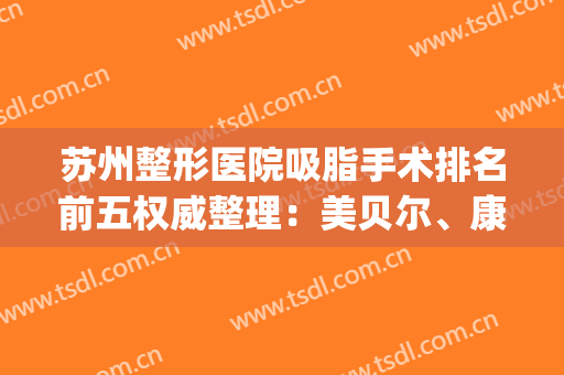 苏州整形医院吸脂手术排名前五权威整理：美贝尔、康美哪家好|口碑更新！