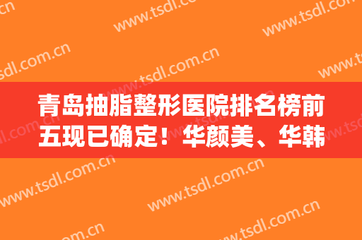 青岛抽脂整形医院排名榜前五现已确定！华颜美、华韩获网友推荐|业内数一数二
