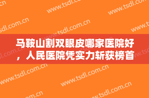 马鞍山割双眼皮哪家医院好，人民医院凭实力斩获榜首，妇幼保健紧跟其后