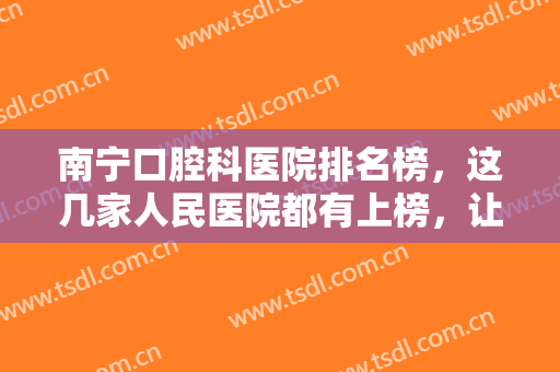 南宁口腔科医院排名榜，这几家人民医院都有上榜，让你的牙齿更美观！