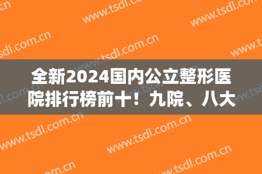 全新2024国内公立整形医院排行榜前十！九院、八大处排名公布(中国八大整形医院)
