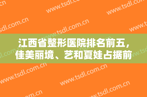 江西省整形医院排名前五，佳美丽境、艺和夏娃占据前三宝座，附价格表