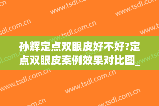 孙辉定点双眼皮好不好?定点双眼皮案例效果对比图_深圳市人民医院(定点双眼皮哪里做好)