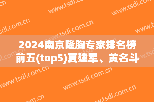 2024南京隆胸专家排名榜前五(top5)夏建军、黄名斗哪位不是大名鼎鼎