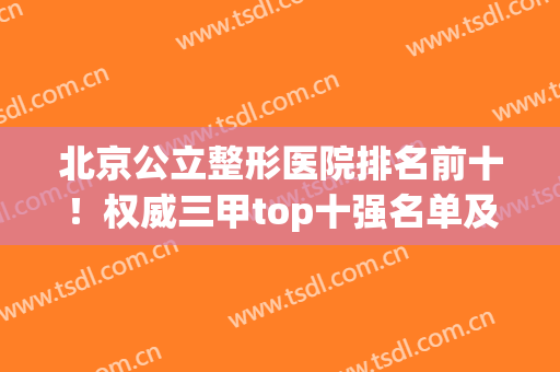 北京公立整形医院排名前十！权威三甲top十强名单及价格推送一波(北京排前五的整形医院)