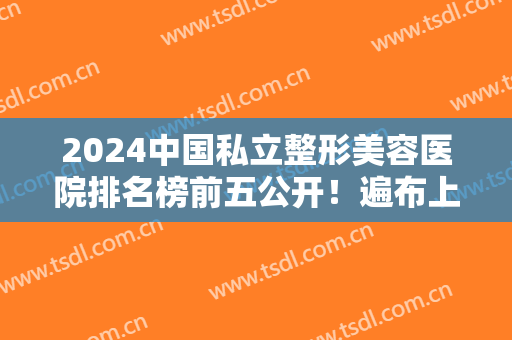 2024中国私立整形美容医院排名榜前五公开！遍布上广杭等地！价格请查收