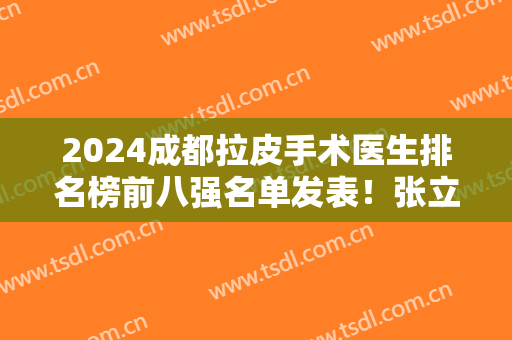 2024成都拉皮手术医生排名榜前八强名单发表！张立天、肖海涛等专家备受美誉