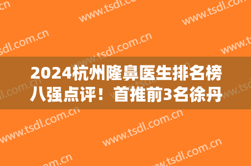2024杭州隆鼻医生排名榜八强点评！首推前3名徐丹、黄君曼、翟爽大咖(杭州最出名的隆鼻医生)