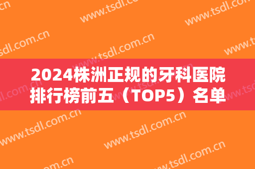 2024株洲正规的牙科医院排行榜前五（TOP5）名单发布！这几家价格便宜还靠谱