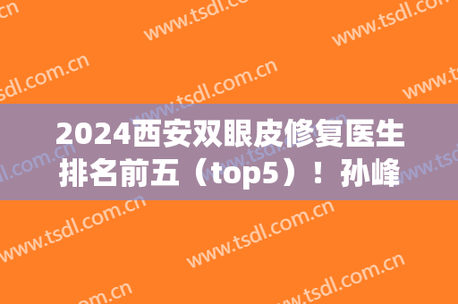 2024西安双眼皮修复医生排名前五（top5）！孙峰、罗金刚等排名靠前列！(求西安修复双眼皮专家)