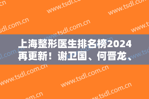 上海整形医生排名榜2024再更新！谢卫国、何晋龙、李志海排前三位