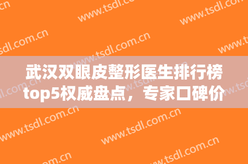 武汉双眼皮整形医生排行榜top5权威盘点，专家口碑价格表已发布，请查收